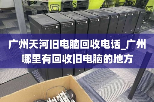 广州天河旧电脑回收电话_广州哪里有回收旧电脑的地方