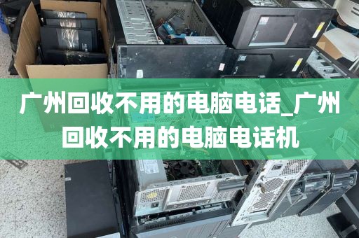 广州回收不用的电脑电话_广州回收不用的电脑电话机