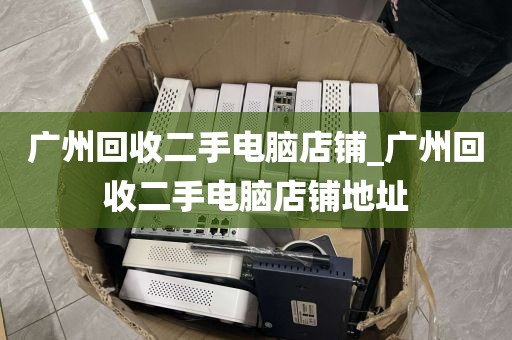 广州回收二手电脑店铺_广州回收二手电脑店铺地址