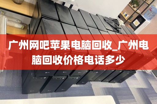 广州网吧苹果电脑回收_广州电脑回收价格电话多少