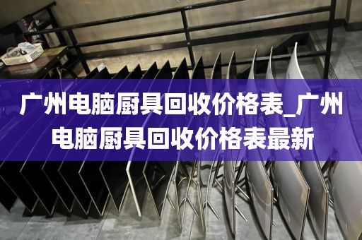 广州电脑厨具回收价格表_广州电脑厨具回收价格表最新