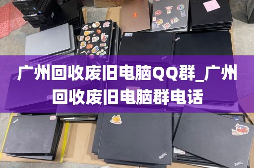 广州回收废旧电脑QQ群_广州回收废旧电脑群电话