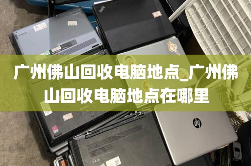 广州佛山回收电脑地点_广州佛山回收电脑地点在哪里