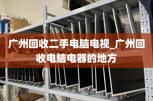 广州回收二手电脑电视_广州回收电脑电器的地方