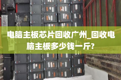 电脑主板芯片回收广州_回收电脑主板多少钱一斤?