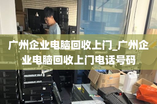 广州企业电脑回收上门_广州企业电脑回收上门电话号码