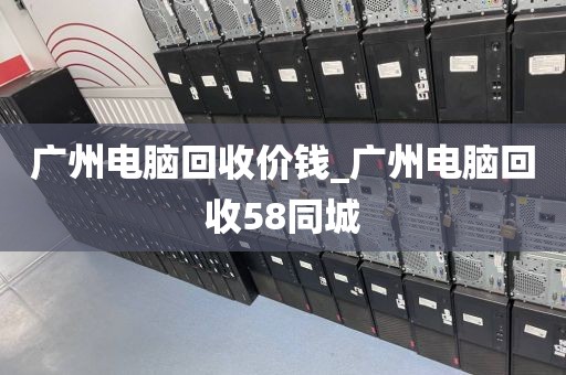 广州电脑回收价钱_广州电脑回收58同城