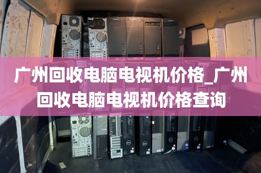 广州回收电脑电视机价格_广州回收电脑电视机价格查询