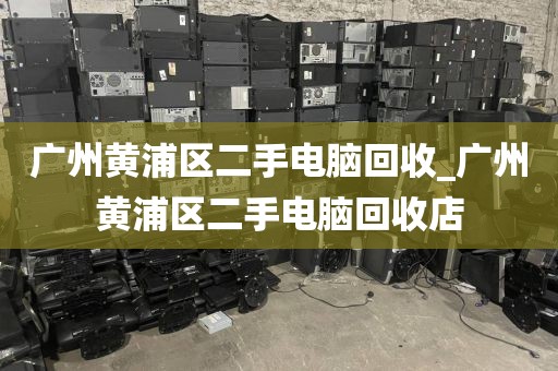 广州黄浦区二手电脑回收_广州黄浦区二手电脑回收店