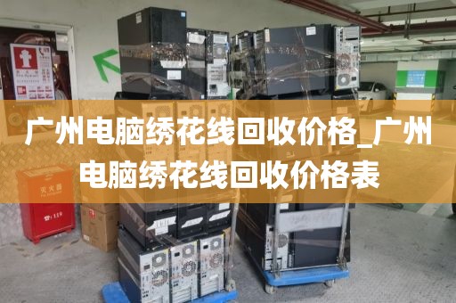 广州电脑绣花线回收价格_广州电脑绣花线回收价格表