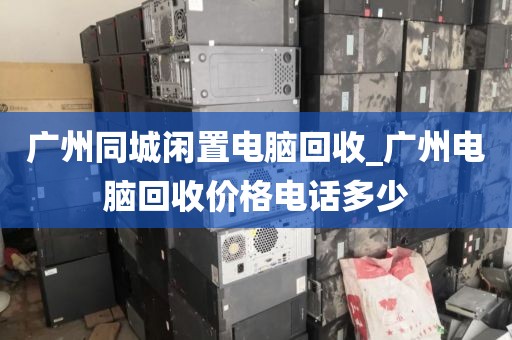 广州同城闲置电脑回收_广州电脑回收价格电话多少