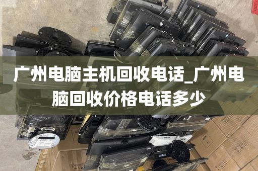 广州电脑主机回收电话_广州电脑回收价格电话多少