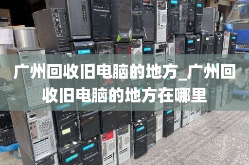 广州回收旧电脑的地方_广州回收旧电脑的地方在哪里