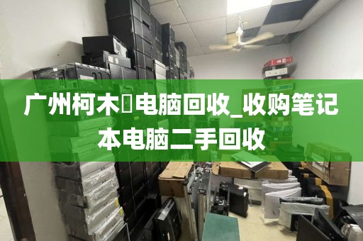 广州柯木塱电脑回收_收购笔记本电脑二手回收