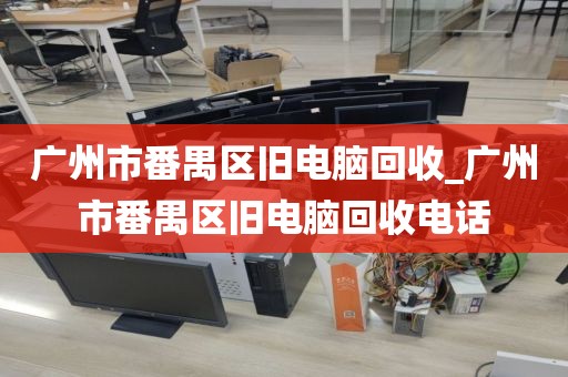 广州市番禺区旧电脑回收_广州市番禺区旧电脑回收电话