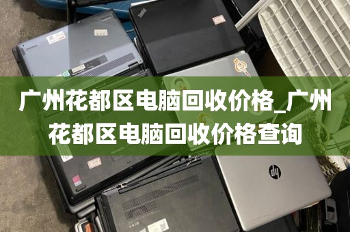 广州花都区电脑回收价格_广州花都区电脑回收价格查询