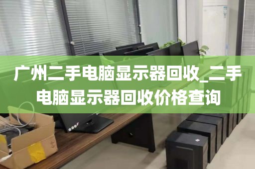 广州二手电脑显示器回收_二手电脑显示器回收价格查询