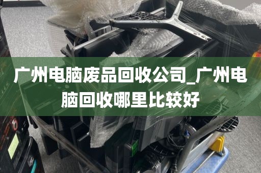 广州电脑废品回收公司_广州电脑回收哪里比较好