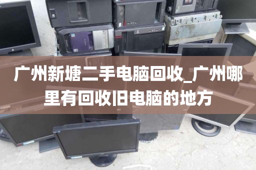 广州新塘二手电脑回收_广州哪里有回收旧电脑的地方