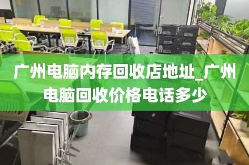 广州电脑内存回收店地址_广州电脑回收价格电话多少