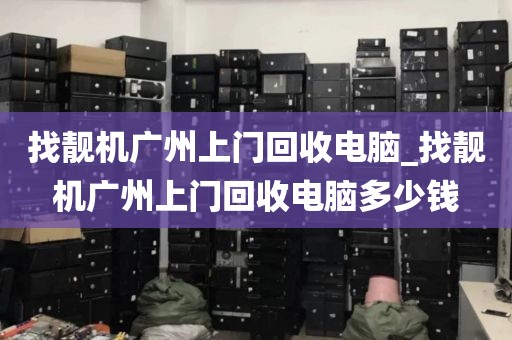 找靓机广州上门回收电脑_找靓机广州上门回收电脑多少钱