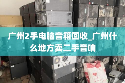 广州2手电脑音箱回收_广州什么地方卖二手音响