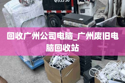 回收广州公司电脑_广州废旧电脑回收站