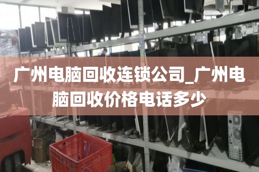 广州电脑回收连锁公司_广州电脑回收价格电话多少