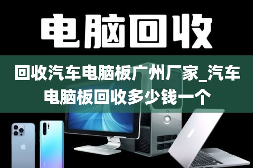 回收汽车电脑板广州厂家_汽车电脑板回收多少钱一个