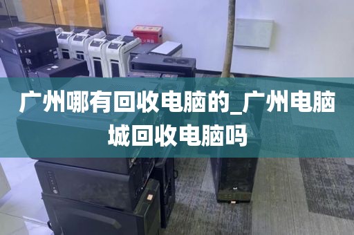 广州哪有回收电脑的_广州电脑城回收电脑吗