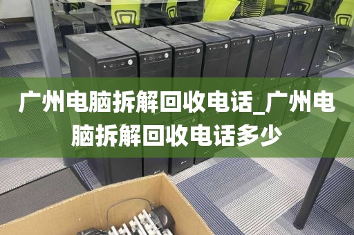 广州电脑拆解回收电话_广州电脑拆解回收电话多少