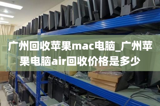 广州回收苹果mac电脑_广州苹果电脑air回收价格是多少