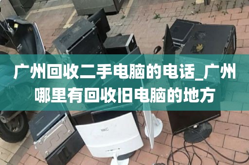 广州回收二手电脑的电话_广州哪里有回收旧电脑的地方