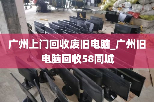 广州上门回收废旧电脑_广州旧电脑回收58同城