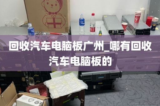 回收汽车电脑板广州_哪有回收汽车电脑板的