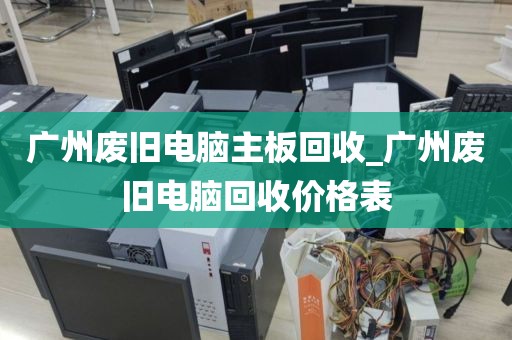 广州废旧电脑主板回收_广州废旧电脑回收价格表