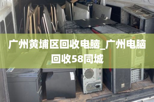 广州黄埔区回收电脑_广州电脑回收58同城