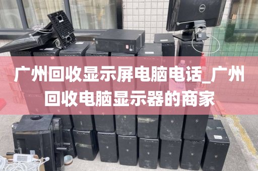 广州回收显示屏电脑电话_广州回收电脑显示器的商家