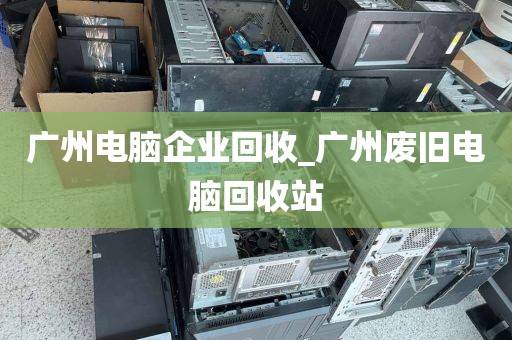 广州电脑企业回收_广州废旧电脑回收站