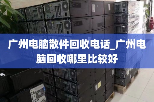 广州电脑散件回收电话_广州电脑回收哪里比较好