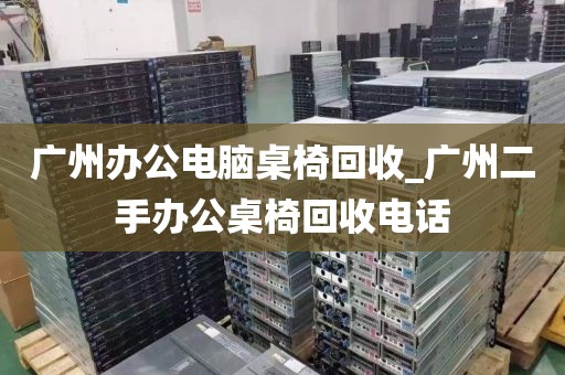 广州办公电脑桌椅回收_广州二手办公桌椅回收电话