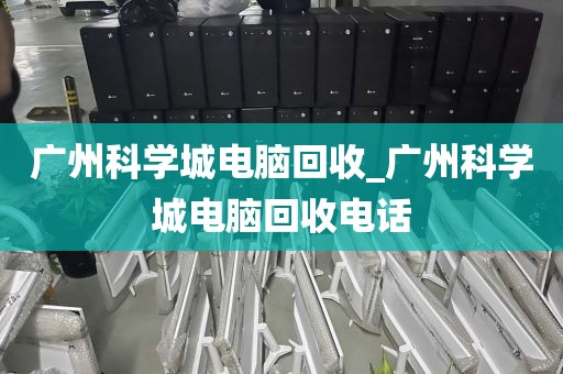 广州科学城电脑回收_广州科学城电脑回收电话