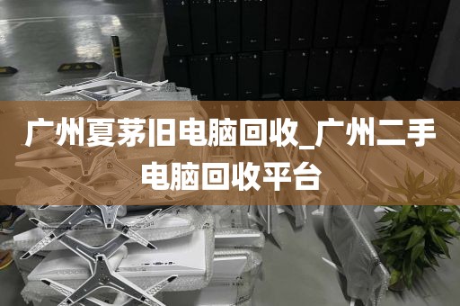 广州夏茅旧电脑回收_广州二手电脑回收平台