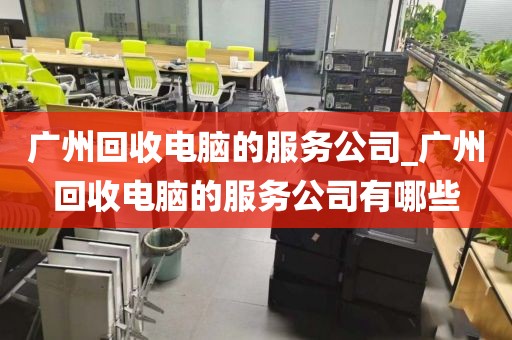 广州回收电脑的服务公司_广州回收电脑的服务公司有哪些