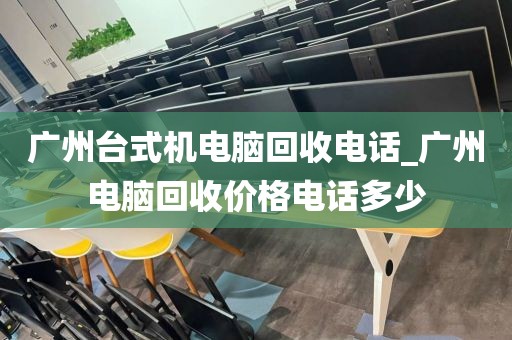 广州台式机电脑回收电话_广州电脑回收价格电话多少