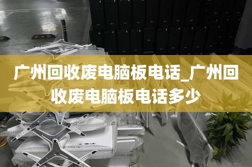 广州回收废电脑板电话_广州回收废电脑板电话多少