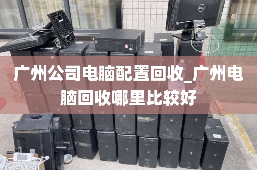 广州公司电脑配置回收_广州电脑回收哪里比较好