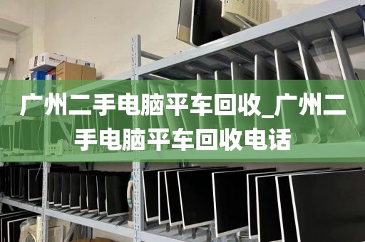 广州二手电脑平车回收_广州二手电脑平车回收电话