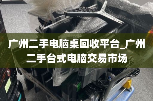 广州二手电脑桌回收平台_广州二手台式电脑交易市场