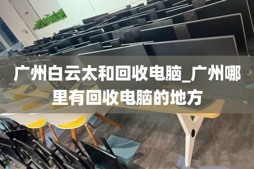 广州白云太和回收电脑_广州哪里有回收电脑的地方